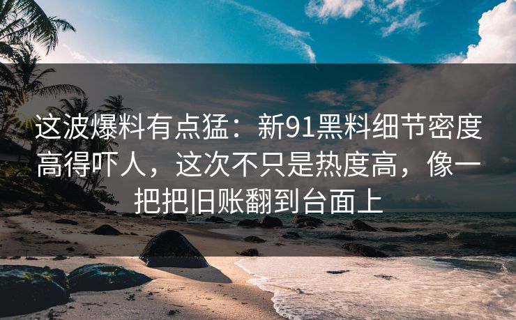 这波爆料有点猛：新91黑料细节密度高得吓人，这次不只是热度高，像一把把旧账翻到台面上