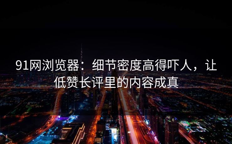91网浏览器：细节密度高得吓人，让低赞长评里的内容成真