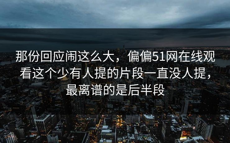 那份回应闹这么大，偏偏51网在线观看这个少有人提的片段一直没人提，最离谱的是后半段