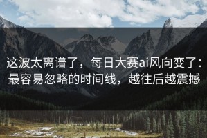 这波太离谱了，每日大赛ai风向变了：最容易忽略的时间线，越往后越震撼