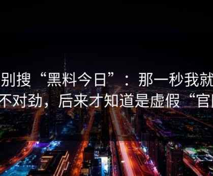 先别搜“黑料今日”：那一秒我就觉得不对劲，后来才知道是虚假“官网”