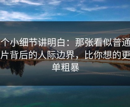 一个小细节讲明白：那张看似普通的照片背后的人际边界，比你想的更简单粗暴