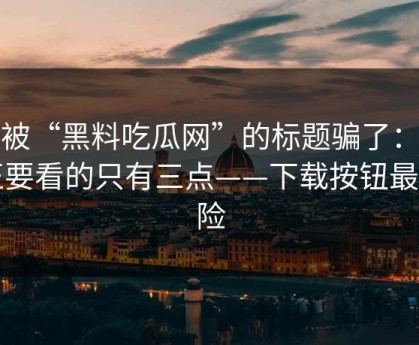 别被“黑料吃瓜网”的标题骗了：真正要看的只有三点——下载按钮最危险