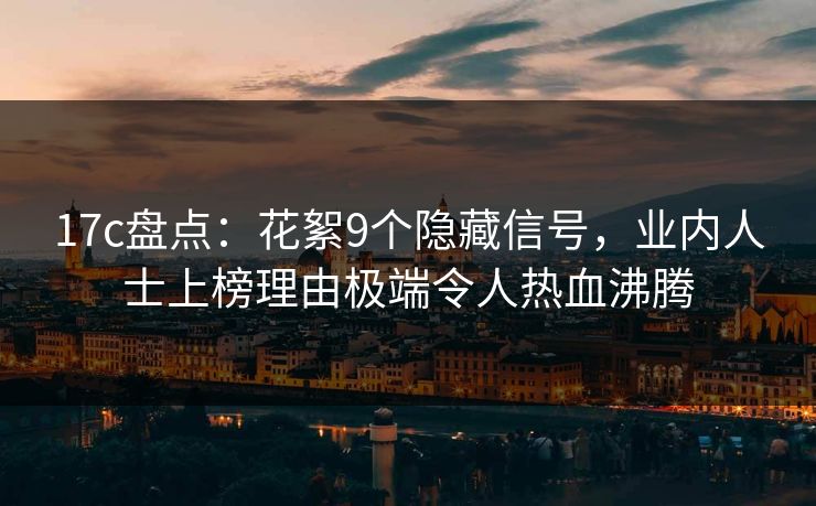17c盘点：花絮9个隐藏信号，业内人士上榜理由极端令人热血沸腾