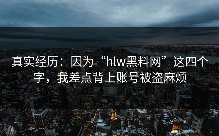 真实经历：因为“hlw黑料网”这四个字，我差点背上账号被盗麻烦