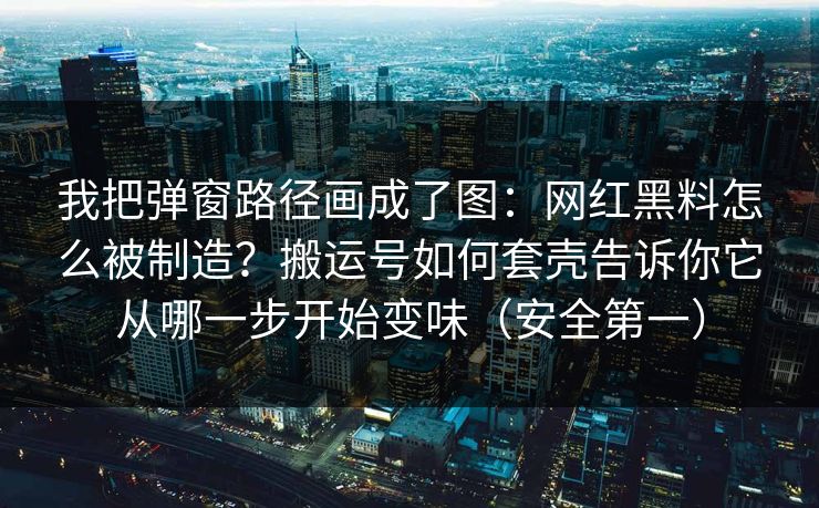 我把弹窗路径画成了图：网红黑料怎么被制造？搬运号如何套壳告诉你它从哪一步开始变味（安全第一）