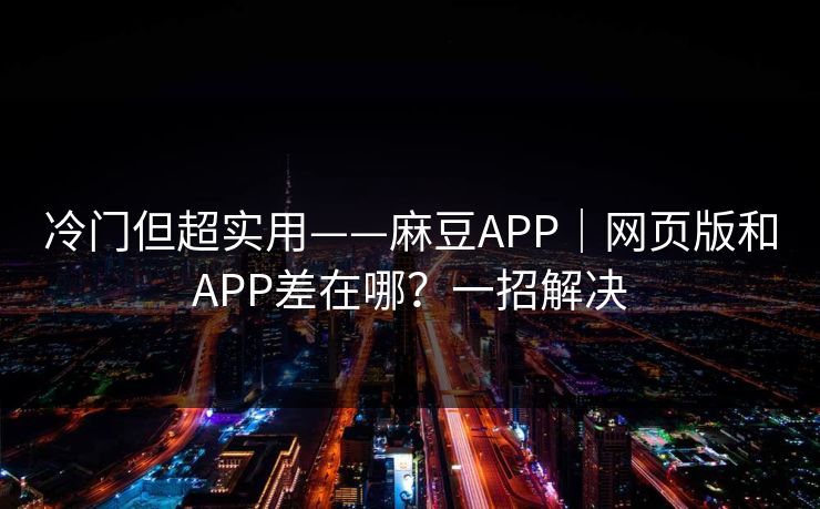 冷门但超实用——麻豆APP｜网页版和APP差在哪？一招解决